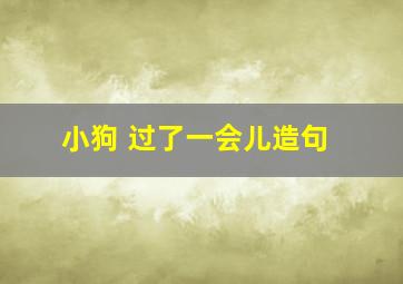 小狗 过了一会儿造句